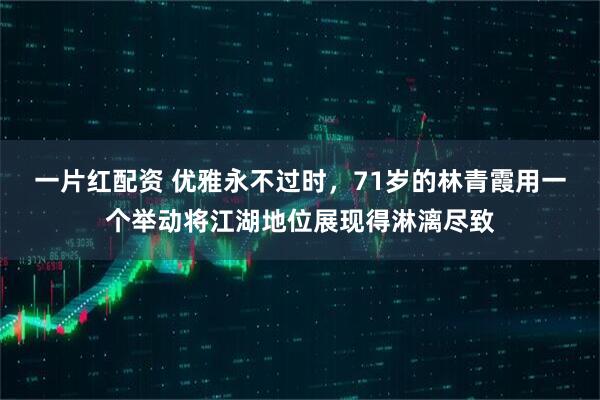 一片红配资 优雅永不过时，71岁的林青霞用一个举动将江湖地位展现得淋漓尽致