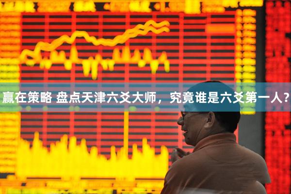 赢在策略 盘点天津六爻大师，究竟谁是六爻第一人？