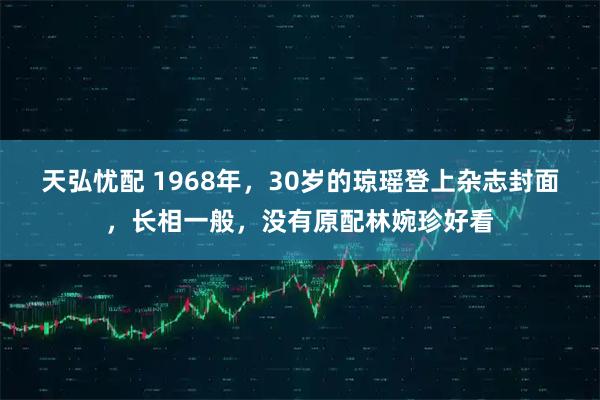 天弘忧配 1968年，30岁的琼瑶登上杂志封面，长相一般，没有原配林婉珍好看