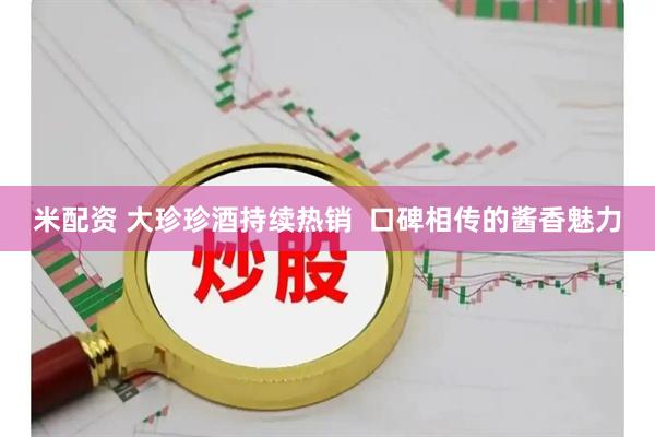 米配资 大珍珍酒持续热销  口碑相传的酱香魅力