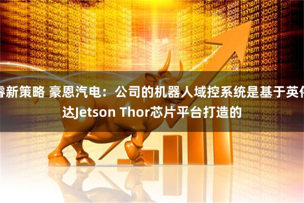 睿新策略 豪恩汽电：公司的机器人域控系统是基于英伟达Jetson Thor芯片平台打造的