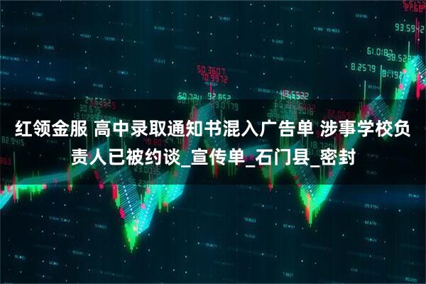 红领金服 高中录取通知书混入广告单 涉事学校负责人已被约谈_宣传单_石门县_密封