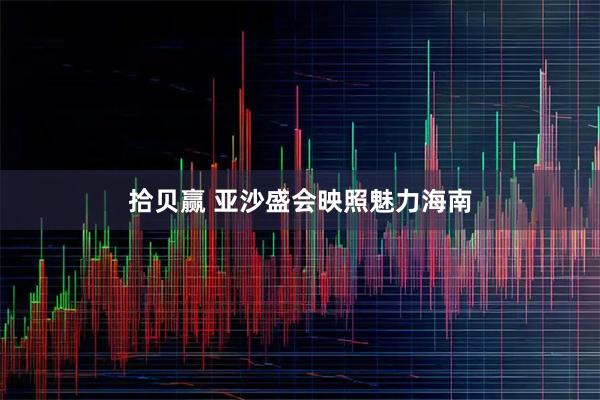 拾贝赢 亚沙盛会映照魅力海南