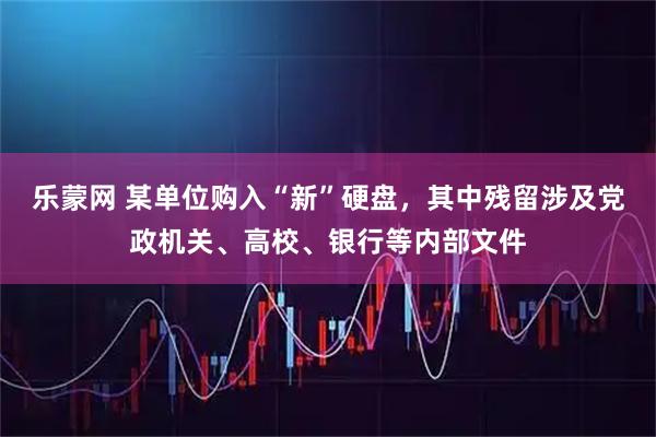 乐蒙网 某单位购入“新”硬盘，其中残留涉及党政机关、高校、银行等内部文件
