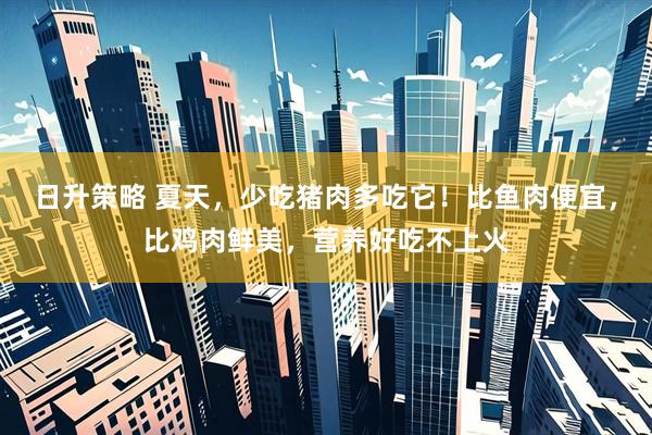 日升策略 夏天，少吃猪肉多吃它！比鱼肉便宜，比鸡肉鲜美，营养好吃不上火