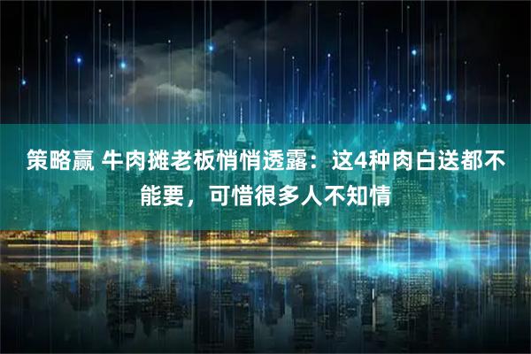 策略赢 牛肉摊老板悄悄透露：这4种肉白送都不能要，可惜很多人不知情