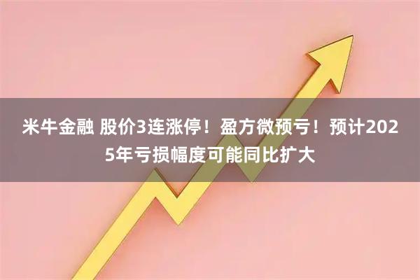 米牛金融 股价3连涨停！盈方微预亏！预计2025年亏损幅度可能同比扩大