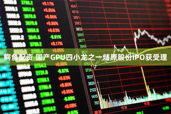 鳄鱼配资 国产GPU四小龙之一燧原股份IPO获受理