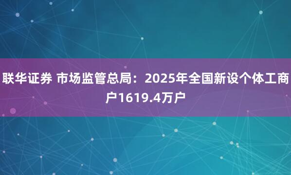联华证券 市场监管总局：2025年全国新设个体工商户1619.4万户