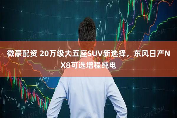 微豪配资 20万级大五座SUV新选择，东风日产NX8可选增程纯电